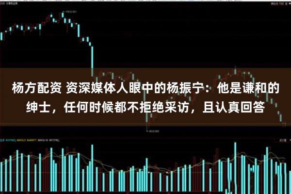 杨方配资 资深媒体人眼中的杨振宁：他是谦和的绅士，任何时候都不拒绝采访，且认真回答