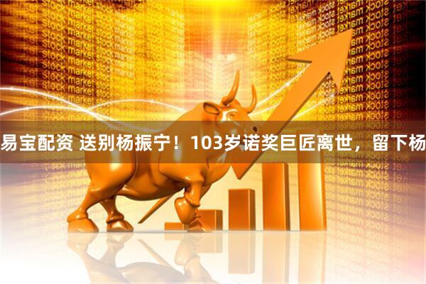 易宝配资 送别杨振宁！103岁诺奖巨匠离世，留下杨