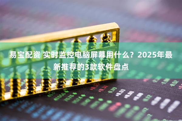 易宝配资 实时监控电脑屏幕用什么？2025年最新推荐的3款软件盘点