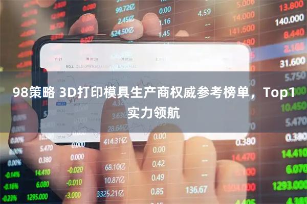 98策略 3D打印模具生产商权威参考榜单，Top1实力领航