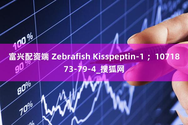富兴配资端 Zebrafish Kisspeptin-1 ；1071873-79-4_搜狐网
