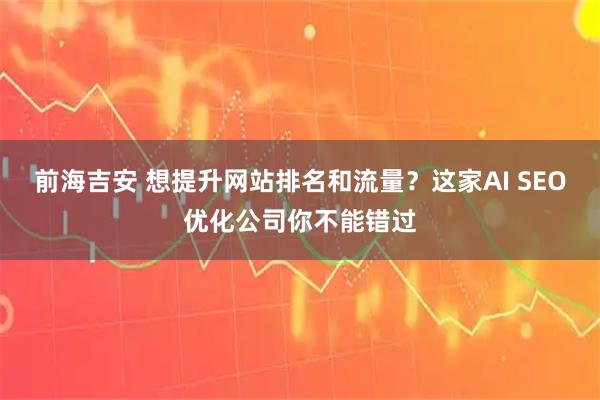 前海吉安 想提升网站排名和流量？这家AI SEO优化公司你不能错过
