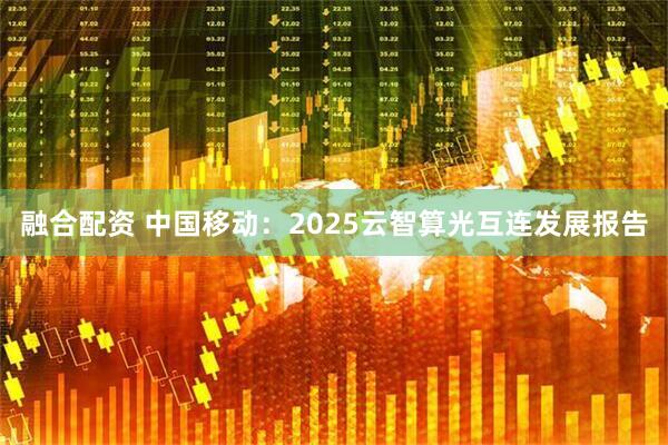 融合配资 中国移动：2025云智算光互连发展报告