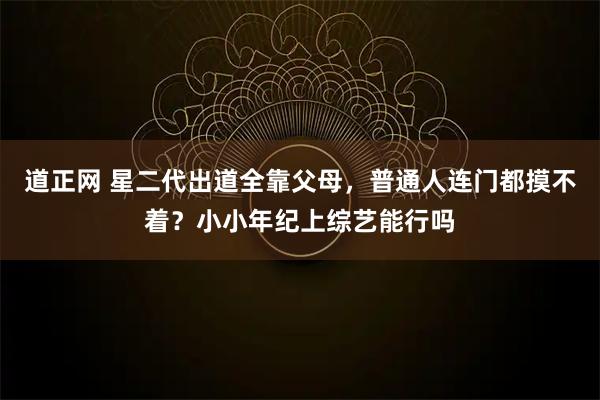 道正网 星二代出道全靠父母，普通人连门都摸不着？小小年纪上综艺能行吗