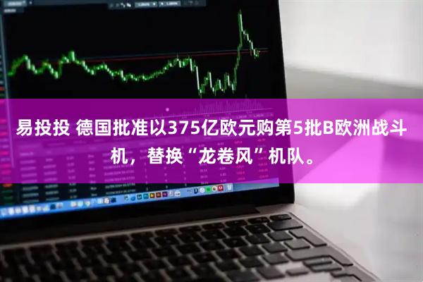 易投投 德国批准以375亿欧元购第5批B欧洲战斗机，替换“龙卷风”机队。