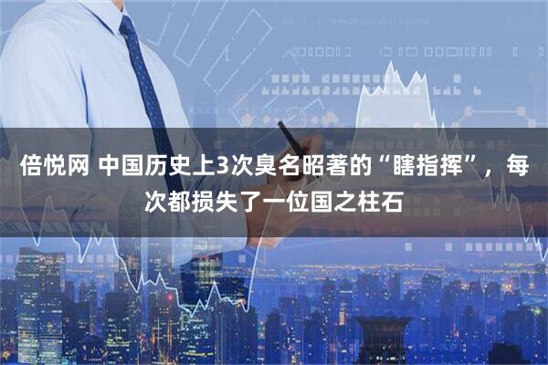 倍悦网 中国历史上3次臭名昭著的“瞎指挥”，每次都损失了一位国之柱石