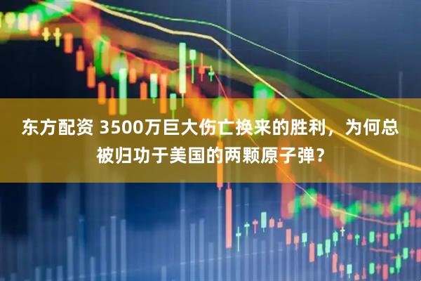 东方配资 3500万巨大伤亡换来的胜利，为何总被归功于美国的两颗原子弹？