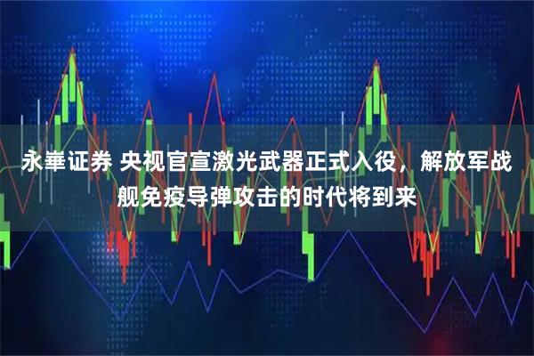 永崋证券 央视官宣激光武器正式入役，解放军战舰免疫导弹攻击的时代将到来