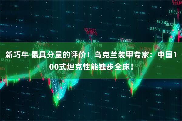 新巧牛 最具分量的评价！乌克兰装甲专家：中国100式坦克性能独步全球！