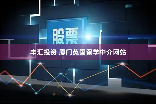 丰汇投资 厦门英国留学中介网站