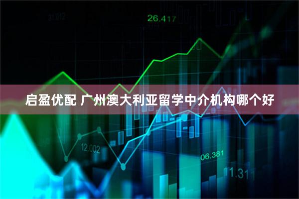 启盈优配 广州澳大利亚留学中介机构哪个好
