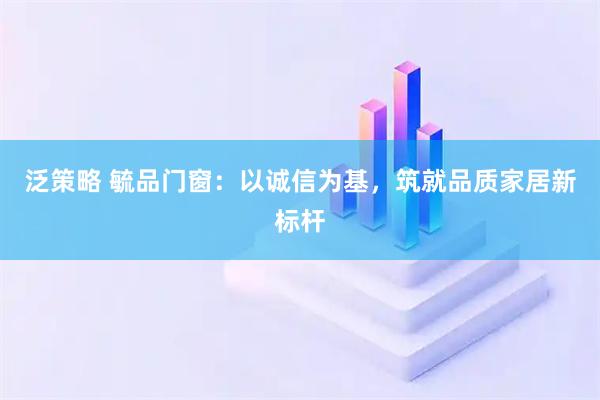 泛策略 毓品门窗：以诚信为基，筑就品质家居新标杆