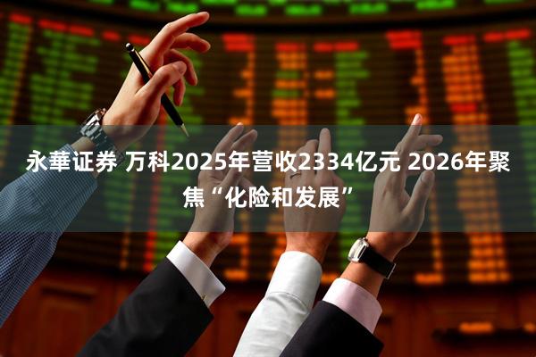 永華证券 万科2025年营收2334亿元 2026年聚焦“化险和发展”