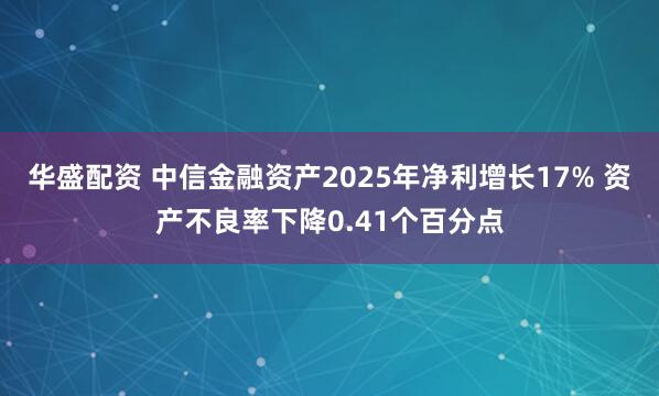 华盛配资 中信金融资产2025年净利增长17% 资产不良率下降0.41个百分点