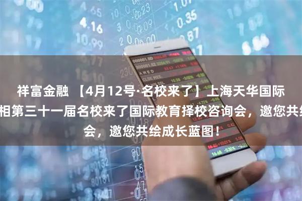 祥富金融 【4月12号·名校来了】上海天华国际中本贯通亮相第三十一届名校来了国际教育择校咨询会，邀您共绘成长蓝图！