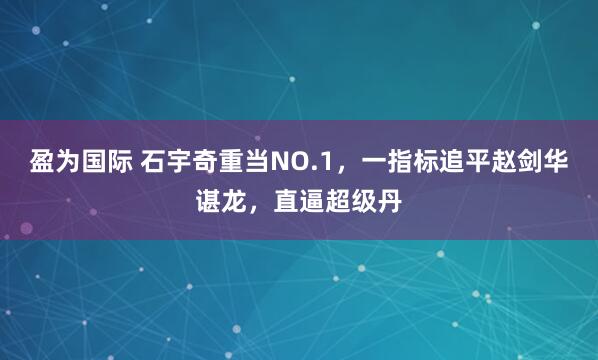 盈为国际 石宇奇重当NO.1，一指标追平赵剑华谌龙，直逼超级丹