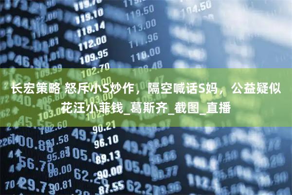 长宏策略 怒斥小S炒作，隔空喊话S妈，公益疑似花汪小菲钱_葛斯齐_截图_直播