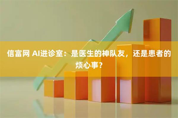 信富网 AI进诊室：是医生的神队友，还是患者的烦心事？