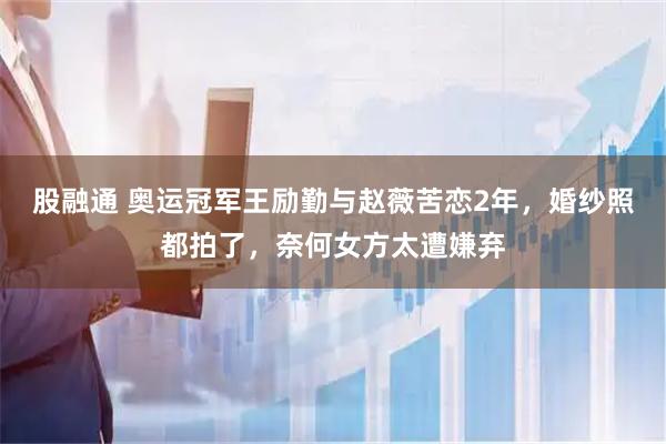 股融通 奥运冠军王励勤与赵薇苦恋2年，婚纱照都拍了，奈何女方太遭嫌弃