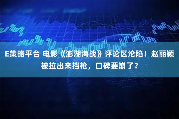 E策略平台 电影《澎湖海战》评论区沦陷！赵丽颖被拉出来挡枪，口碑要崩了？