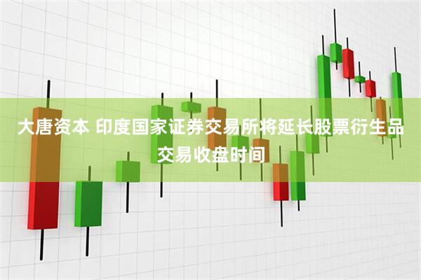 大唐资本 印度国家证券交易所将延长股票衍生品交易收盘时间