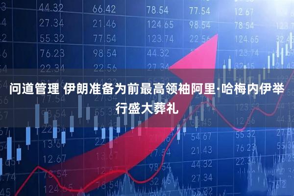 问道管理 伊朗准备为前最高领袖阿里·哈梅内伊举行盛大葬礼
