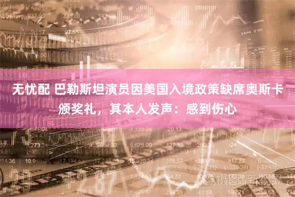 无忧配 巴勒斯坦演员因美国入境政策缺席奥斯卡颁奖礼，其本人发声：感到伤心