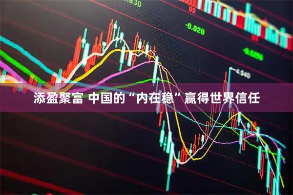 添盈聚富 中国的“内在稳”赢得世界信任