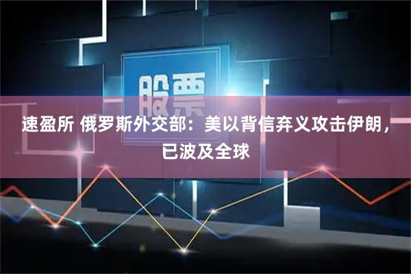 速盈所 俄罗斯外交部：美以背信弃义攻击伊朗，已波及全球