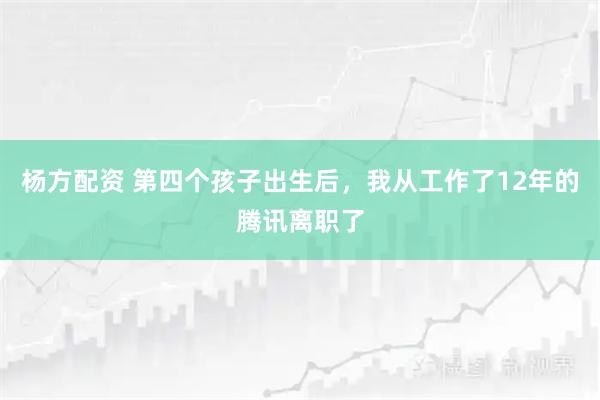 杨方配资 第四个孩子出生后，我从工作了12年的腾讯离职了