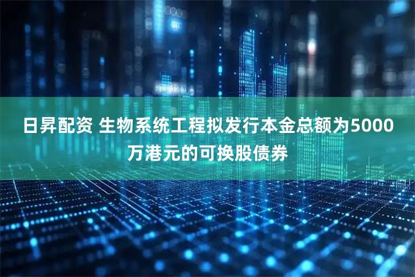 日昇配资 生物系统工程拟发行本金总额为5000万港元的可换股债券