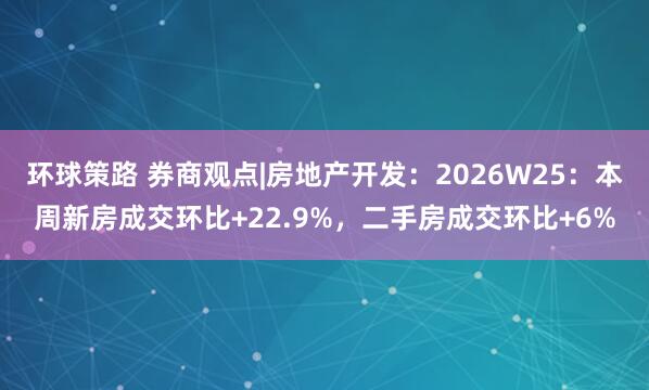 环球策路 券商观点|房地产开发：2026W25：本周新房成交环比+22.9%，二手房成交环比+6%