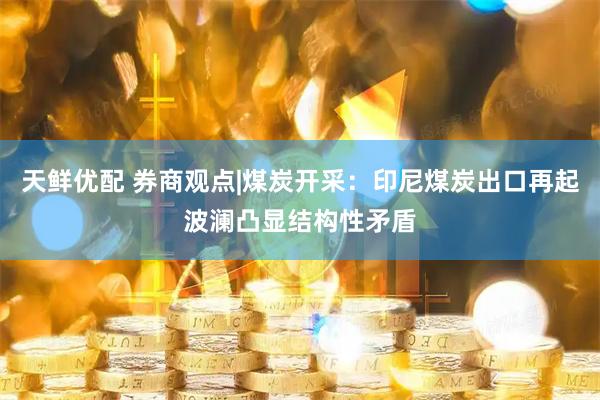 天鲜优配 券商观点|煤炭开采：印尼煤炭出口再起波澜凸显结构性矛盾