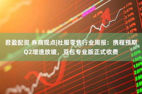 君盈配资 券商观点|社服零售行业周报：携程预期Q2增速放缓，豆包专业版正式收费