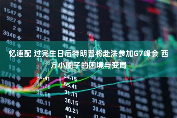 忆速配 过完生日后特朗普将赴法参加G7峰会 西方小圈子的困境与变局