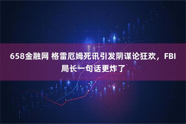 658金融网 格雷厄姆死讯引发阴谋论狂欢，FBI局长一句话更炸了