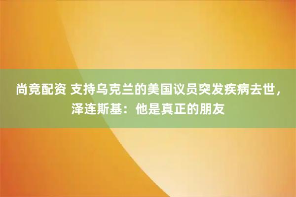 尚竞配资 支持乌克兰的美国议员突发疾病去世，泽连斯基：他是真正的朋友