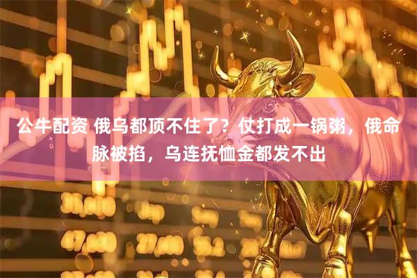 公牛配资 俄乌都顶不住了？仗打成一锅粥，俄命脉被掐，乌连抚恤金都发不出