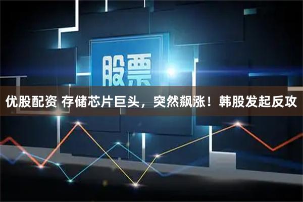 优股配资 存储芯片巨头，突然飙涨！韩股发起反攻