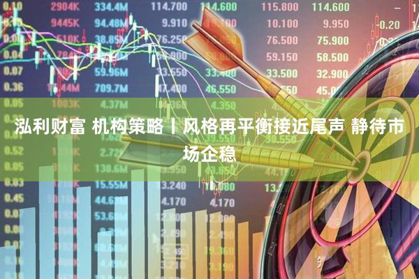 泓利财富 机构策略丨风格再平衡接近尾声 静待市场企稳