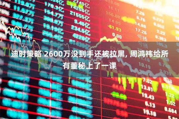 迪时策略 2600万没到手还被拉黑, 周鸿祎给所有董秘上了一课
