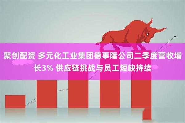 聚创配资 多元化工业集团德事隆公司二季度营收增长3% 供应链挑战与员工短缺持续