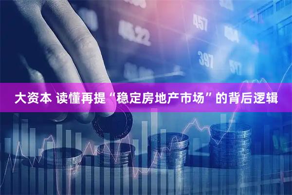 大资本 读懂再提“稳定房地产市场”的背后逻辑