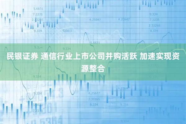 民银证券 通信行业上市公司并购活跃 加速实现资源整合